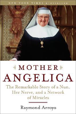 Mother Angelica: The Remarkable Story of a Nun, Her Nerve, and a Network of Miracles - Raymond Arroyo