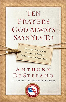 Ten Prayers God Always Says Yes to: Divine Answers to Life's Most Difficult Problems - Anthony Destefano