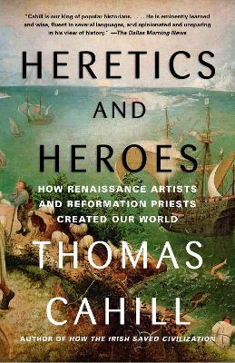 Heretics and Heroes: How Renaissance Artists and Reformation Priests Created Our World - Thomas Cahill