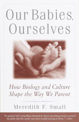 Our Babies, Ourselves: How Biology and Culture Shape the Way We Parent - Meredith Small