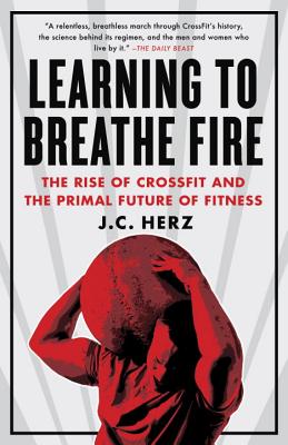 Learning to Breathe Fire: The Rise of Crossfit and the Primal Future of Fitness - J. C. Herz
