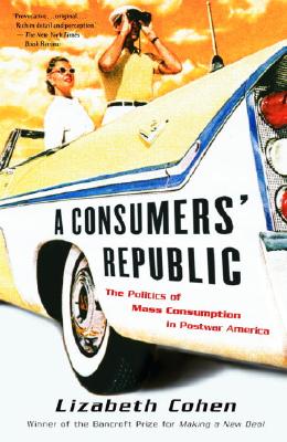 A Consumers' Republic: The Politics of Mass Consumption in Postwar America - Lizabeth Cohen