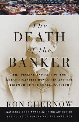 The Death of the Banker: The Decline and Fall of the Great Financial Dynasties and the Triumph of the Sma LL Investor - Ron Chernow