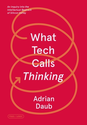 What Tech Calls Thinking: An Inquiry Into the Intellectual Bedrock of Silicon Valley - Adrian Daub