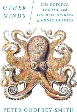 Other Minds: The Octopus, the Sea, and the Deep Origins of Consciousness - Peter Godfrey-smith