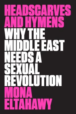 Headscarves and Hymens: Why the Middle East Needs a Sexual Revolution - Mona Eltahawy