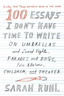 100 Essays I Don't Have Time to Write: On Umbrellas and Sword Fights, Parades and Dogs, Fire Alarms, Children, and Theater - Sarah Ruhl