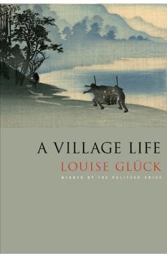 A Village Life: Poems - Louise Glck