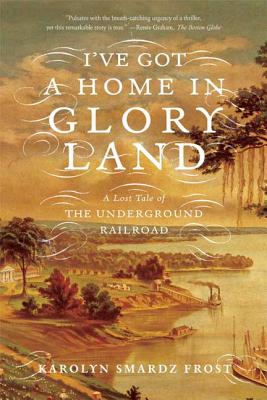 I've Got a Home in Glory Land: A Lost Tale of the Underground Railroad - Karolyn Smardz Frost