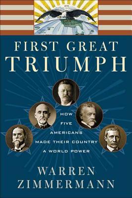 First Great Triumph: How Five Americans Made Their Country a World Power - Warren Zimmermann