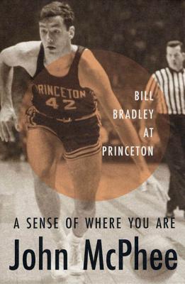 A Sense of Where You Are: Bill Bradley at Princeton - John Mcphee