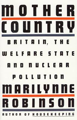 Mother Country: Britain, the Welfare State and Nuclear Pollution - Marilynne Robinson