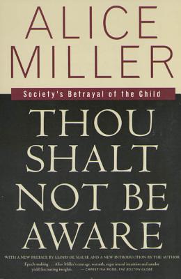 Thou Shalt Not Be Aware: Society's Betrayal of the Child - Alice Miller