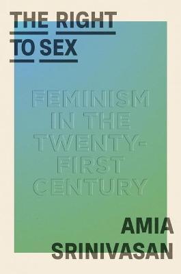 The Right to Sex: Feminism in the Twenty-First Century - Amia Srinivasan