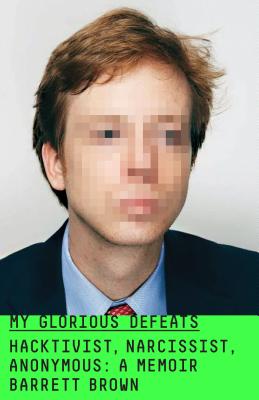 My Glorious Defeats: Hacktivist, Narcissist, Anonymous: A Memoir - Barrett Brown