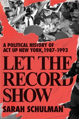 Let the Record Show: A Political History of ACT UP New York, 1987-1993 - Sarah Schulman