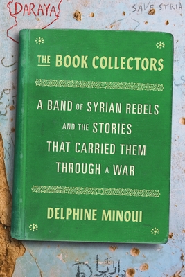The Book Collectors: A Band of Syrian Rebels and the Stories That Carried Them Through a War - Delphine Minoui
