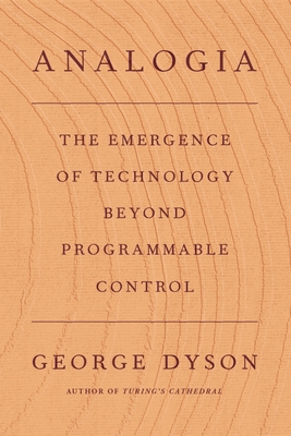 Analogia: The Emergence of Technology Beyond Programmable Control - George Dyson