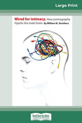 Wired For Intimacy: How Pornography Hijacks the Male Brain (16pt Large Print Edition) - Struthers