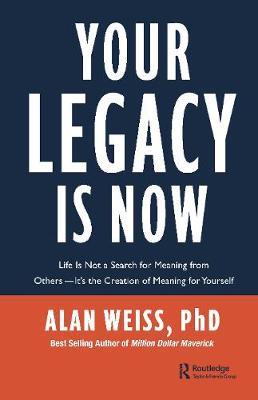 Your Legacy Is Now: Life Is Not a Search for Meaning from Others -- It's the Creation of Meaning for Yourself - Alan Weiss