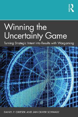 Winning the Uncertainty Game: Turning Strategic Intent into Results with Wargaming - Daniel F. Oriesek