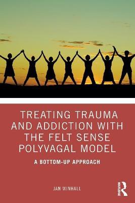 Treating Trauma and Addiction with the Felt Sense Polyvagal Model: A Bottom-Up Approach - Jan Winhall