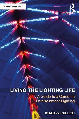 Living the Lighting Life: A Guide to a Career in Entertainment Lighting - Brad Schiller