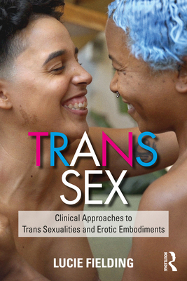 Trans Sex: Clinical Approaches to Trans Sexualities and Erotic Embodiments - Lucie Fielding