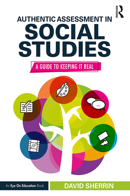 Authentic Assessment in Social Studies: A Guide to Keeping it Real - David Sherrin