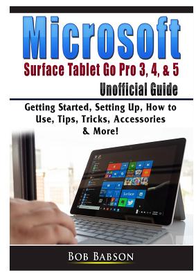 Microsoft Surface Tablet Go Pro 3, 4, & 5 Unofficial Guide: Getting Started, Setting Up, How to Use, Tips, Tricks, Accessories & More! - Bob Babson