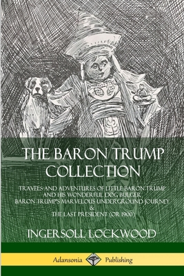 The Baron Trump Collection: Travels and Adventures of Little Baron Trump and his Wonderful Dog Bulger, Baron Trump's Marvelous Underground Journey - Ingersoll Lockwood