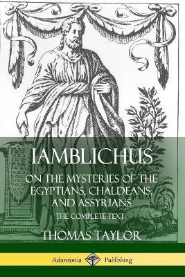 Iamblichus on the Mysteries of the Egyptians, Chaldeans, and Assyrians: The Complete Text - Thomas Taylor