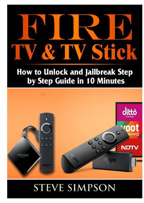 Fire TV & TV Stick: How to Unlock and Jailbreak Step by Step Guide in 10 Minutes - Steve Simpson