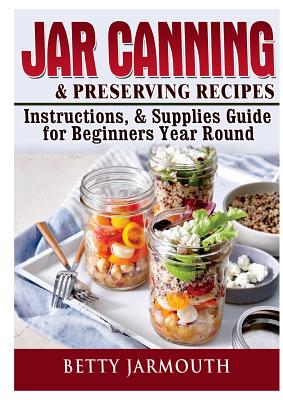 Jar Canning and Preserving Recipes, Instructions, & Supplies Guide for Beginners Year Round - Betty Jarmouth