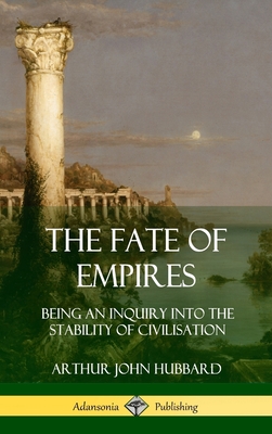 The Fate of Empires: Being an Inquiry Into the Stability of Civilization (Hardcover) - Arthur John Hubbard