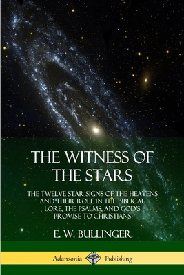 The Witness of the Stars: The Twelve Star Signs of the Heavens and Their Role in the Biblical Lore, the Psalms, and God's Promise to Christians - E. W. Bullinger