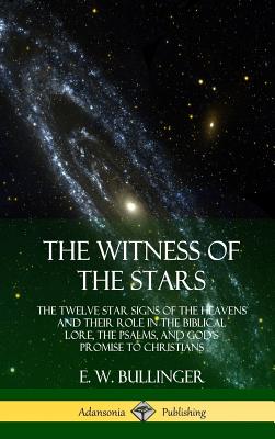 The Witness of the Stars: The Twelve Star Signs of the Heavens and Their Role in the Biblical Lore, the Psalms, and God's Promise to Christians - E. W. Bullinger