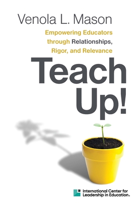 Teach Up!: Empowering Educators Through Relationships, Rigor, and Relevance - Venola L. Mason
