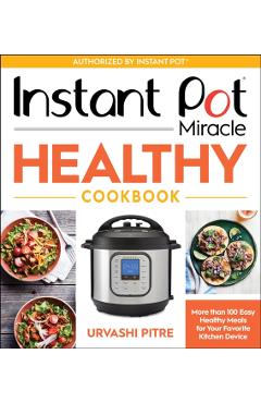 Instant Pot Miracle Healthy Cookbook: More Than 100 Easy Healthy Meals for Your Favorite Kitchen Device - Urvashi Pitre