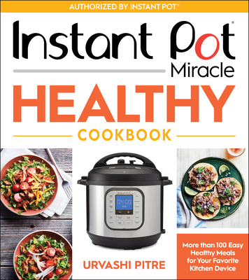 Instant Pot Miracle Healthy Cookbook: More Than 100 Easy Healthy Meals for Your Favorite Kitchen Device - Urvashi Pitre