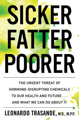 Sicker, Fatter, Poorer: The Urgent Threat of Hormone-Disrupting Chemicals to Our Health and Future . . . and What We Can Do about It - Leonardo Trasande