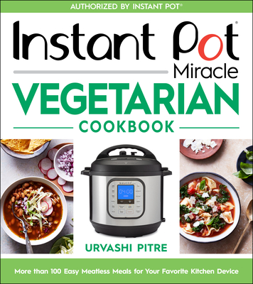 Instant Pot Miracle Vegetarian Cookbook: More Than 100 Easy Meatless Meals for Your Favorite Kitchen Device - Urvashi Pitre