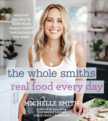 The Whole Smiths Real Food Every Day: Healthy Recipes to Keep Your Family Happy Throughout the Week - Michelle Smith