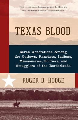 Texas Blood: Seven Generations Among the Outlaws, Ranchers, Indians, Missionaries, Soldiers, and Smugglers of the Borderlands - Roger D. Hodge