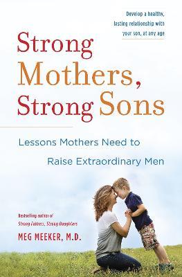 Strong Mothers, Strong Sons: Lessons Mothers Need to Raise Extraordinary Men - Meg Meeker