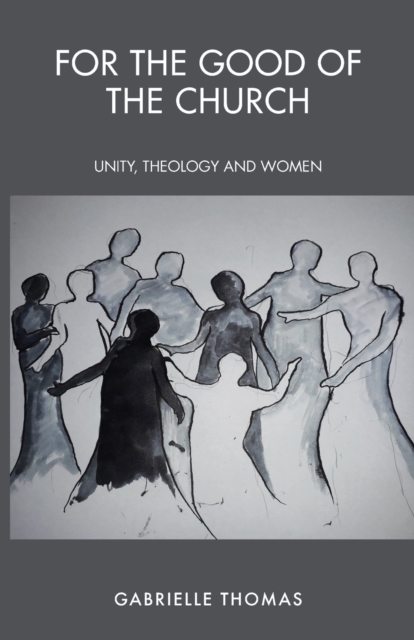 For the Good of the Church: Unity, Theology and Women - Gabrielle Thomas