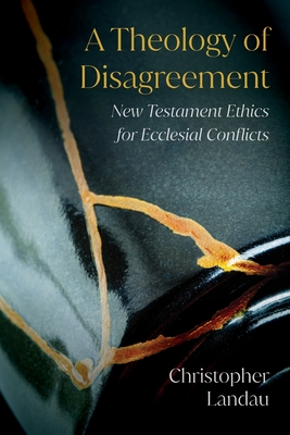 A Theology of Disagreement: New Testament Ethics for Ecclesial Conflicts - Christopher Landau