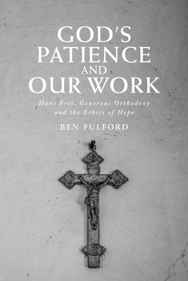 God's Patience and Our Work: Hans Frei, Generous Orthodoxy and the Ethics of Hope - Ben Fulford