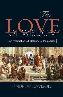The Love of Wisdom: An Introduction to Philosophy for Theologians - Andrew Davison