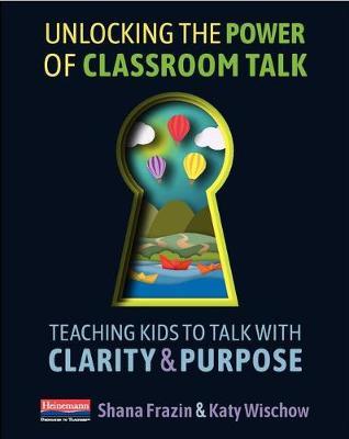 Unlocking the Power of Classroom Talk: Teaching Kids to Talk with Clarity and Purpose - Shana Frazin